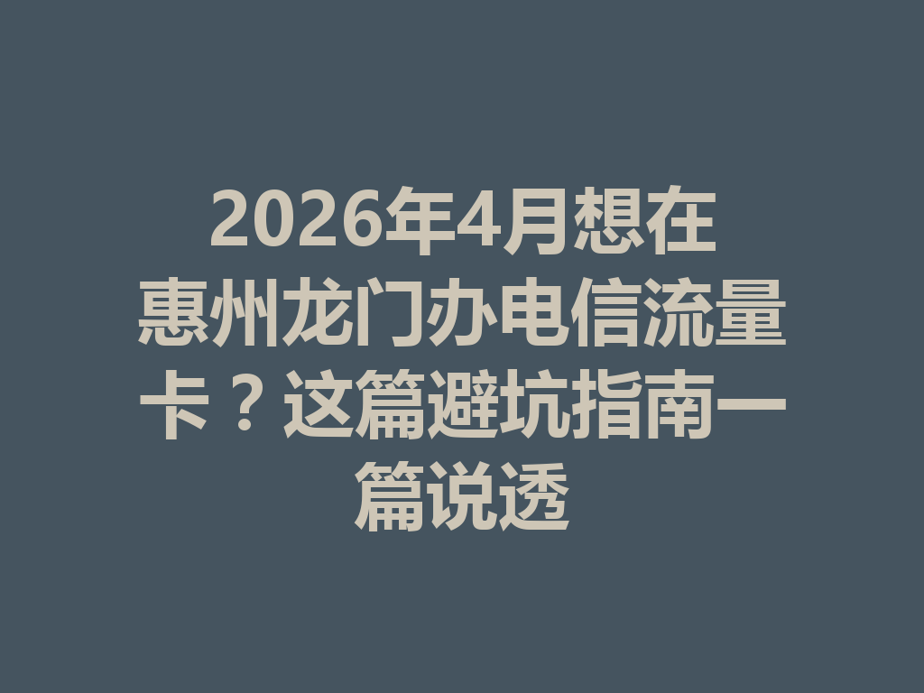 2026年4月想在惠州龙门办电信流量卡？这篇避坑指南一篇说透
