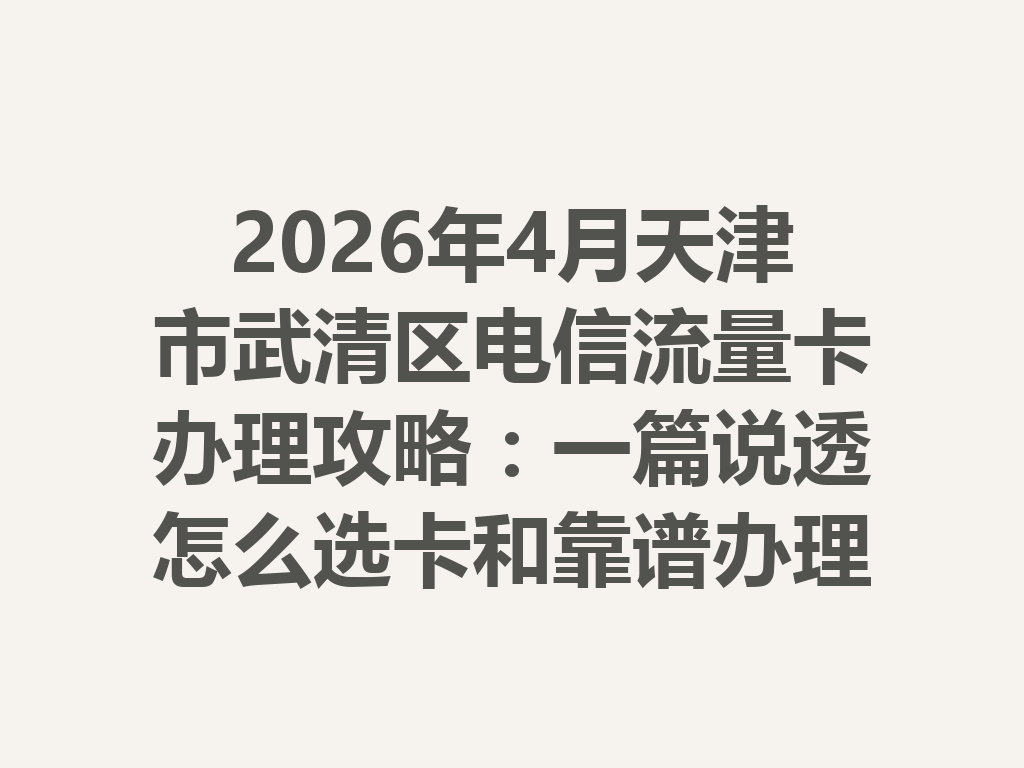 2026年4月天津市武清区电信流量卡办理攻略：一篇说透怎么选卡和靠谱办理渠道