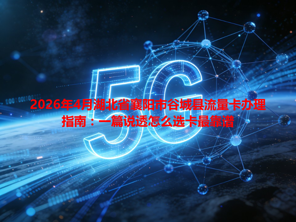 2026年4月湖北省襄阳市谷城县流量卡办理指南：一篇说透怎么选卡最靠谱