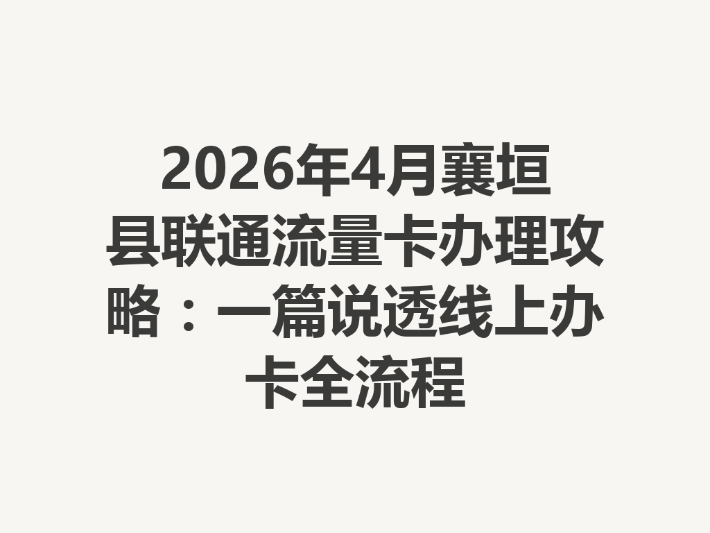 2026年4月襄垣县联通流量卡办理攻略：一篇说透线上办卡全流程