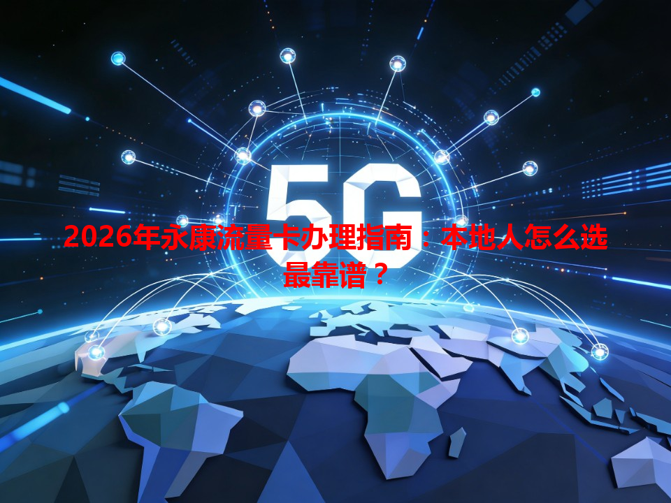 2026年永康流量卡办理指南：本地人怎么选最靠谱？