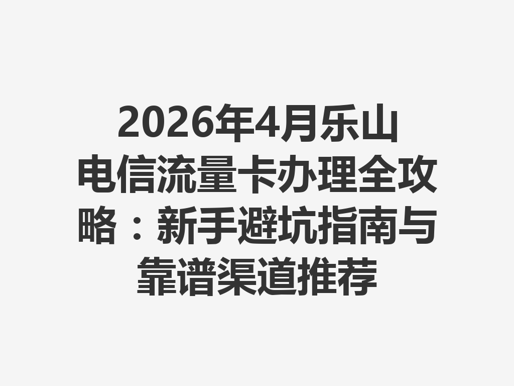 2026年4月乐山电信流量卡办理全攻略：新手避坑指南与靠谱渠道推荐
