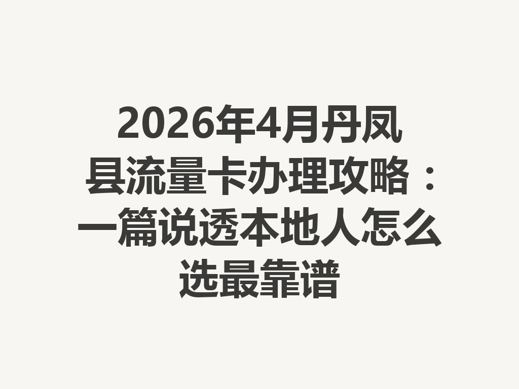 2026年4月丹凤县流量卡办理攻略：一篇说透本地人怎么选最靠谱