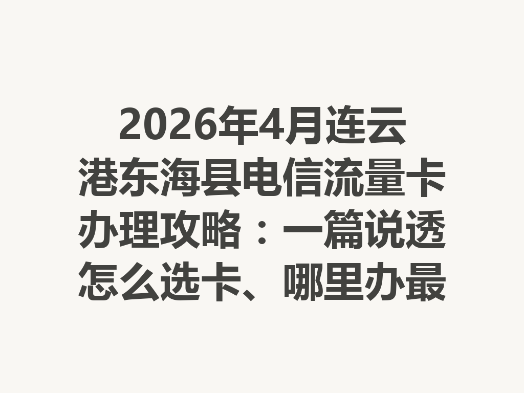 2026年4月连云港东海县电信流量卡办理攻略：一篇说透怎么选卡、哪里办最靠谱