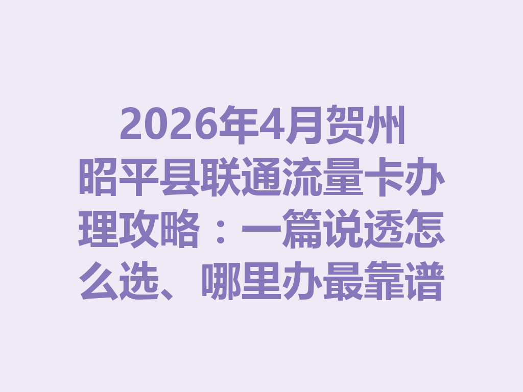 2026年4月贺州昭平县联通流量卡办理攻略：一篇说透怎么选、哪里办最靠谱