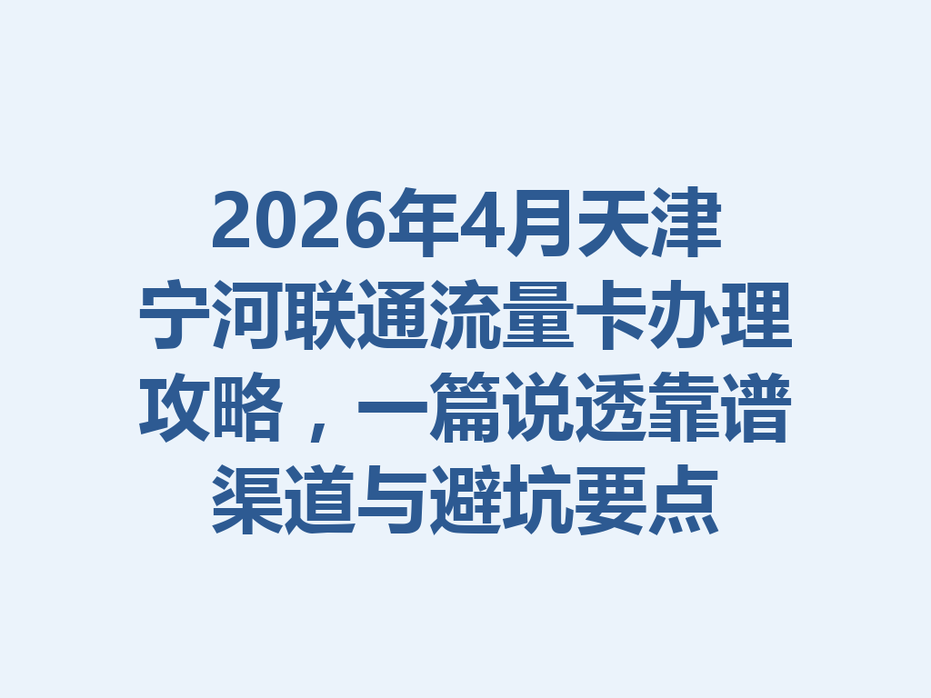 2026年4月天津宁河联通流量卡办理攻略，一篇说透靠谱渠道与避坑要点