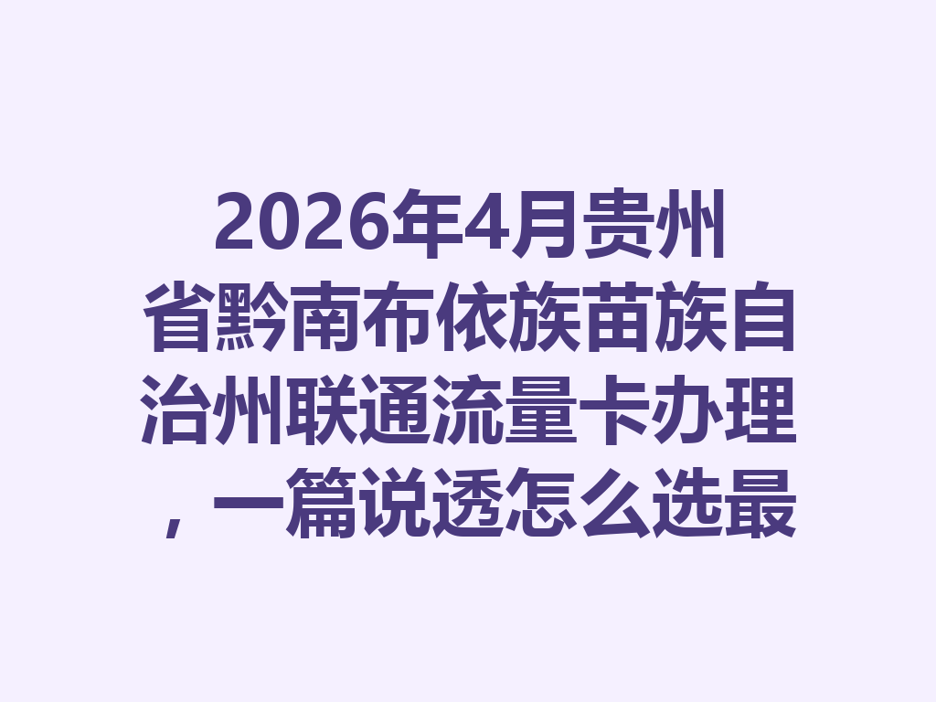2026年4月贵州省黔南布依族苗族自治州联通流量卡办理，一篇说透怎么选最靠谱