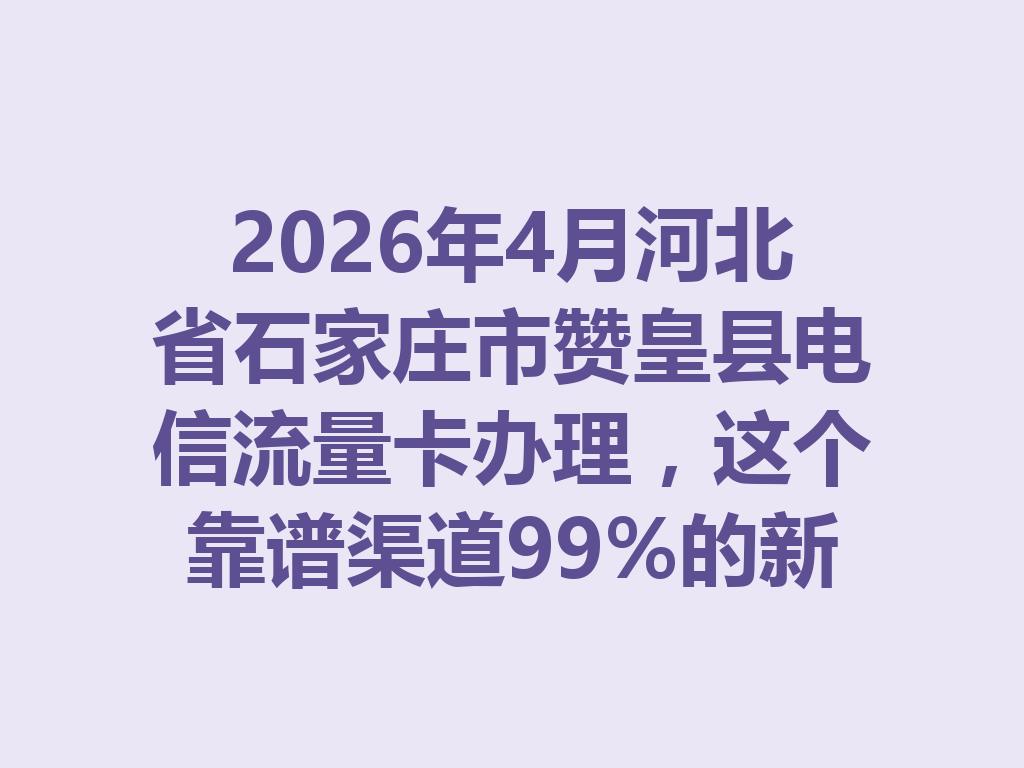 2026年4月河北省石家庄市赞皇县电信流量卡办理，这个靠谱渠道99%的新手不知道