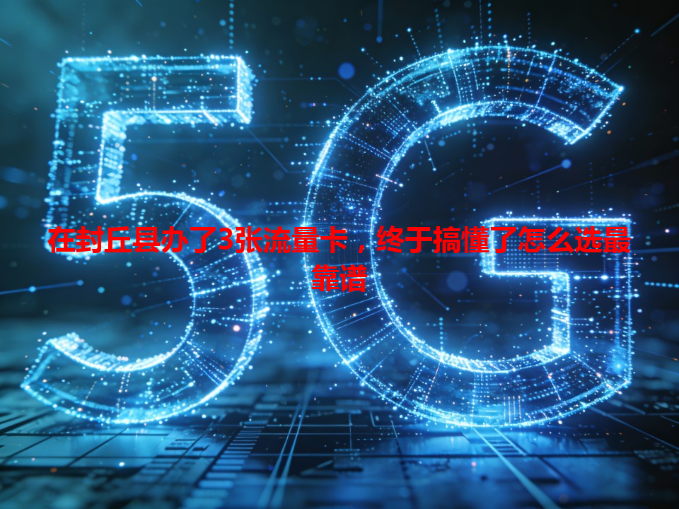 在封丘县办了3张流量卡，终于搞懂了怎么选最靠谱
