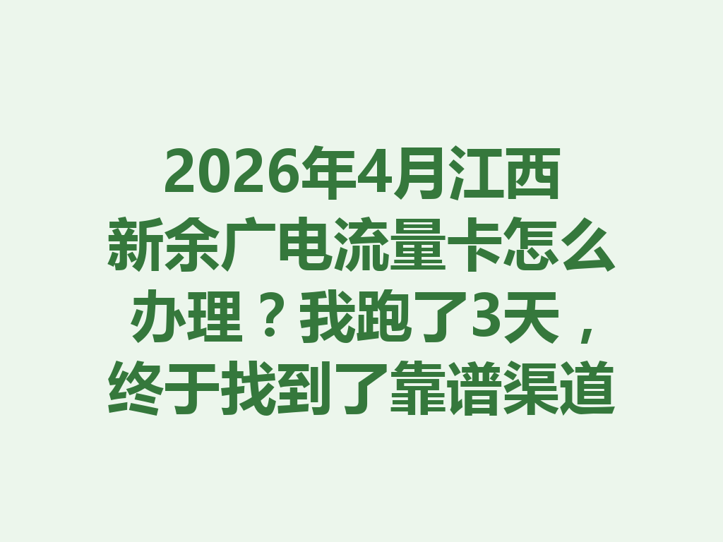 2026年4月江西新余广电流量卡怎么办理？我跑了3天，终于找到了靠谱渠道