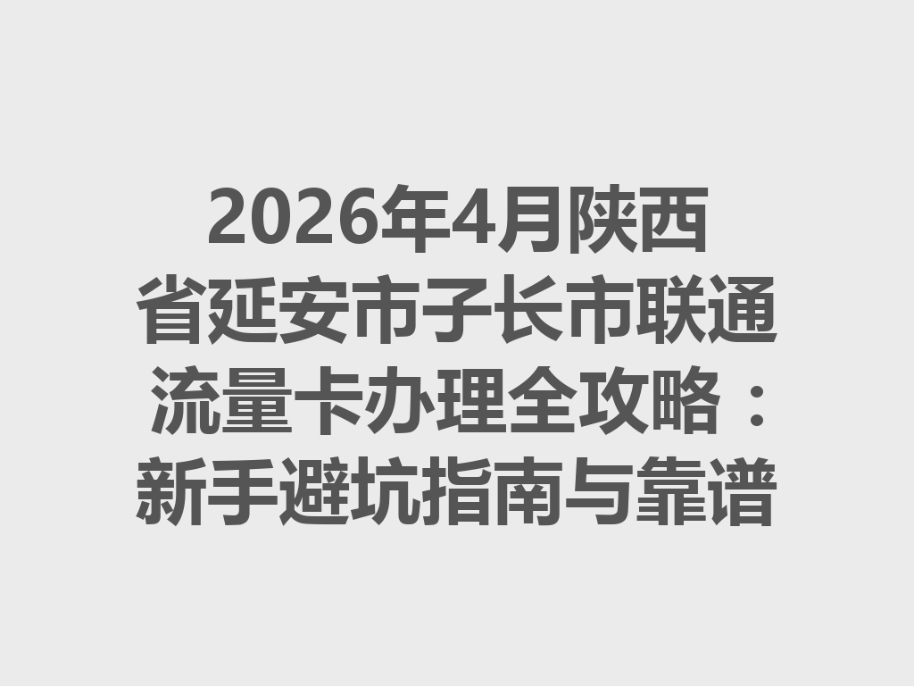 2026年4月陕西省延安市子长市联通流量卡办理全攻略：新手避坑指南与靠谱渠道推荐