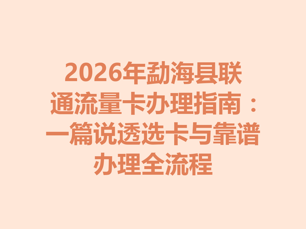 2026年勐海县联通流量卡办理指南：一篇说透选卡与靠谱办理全流程