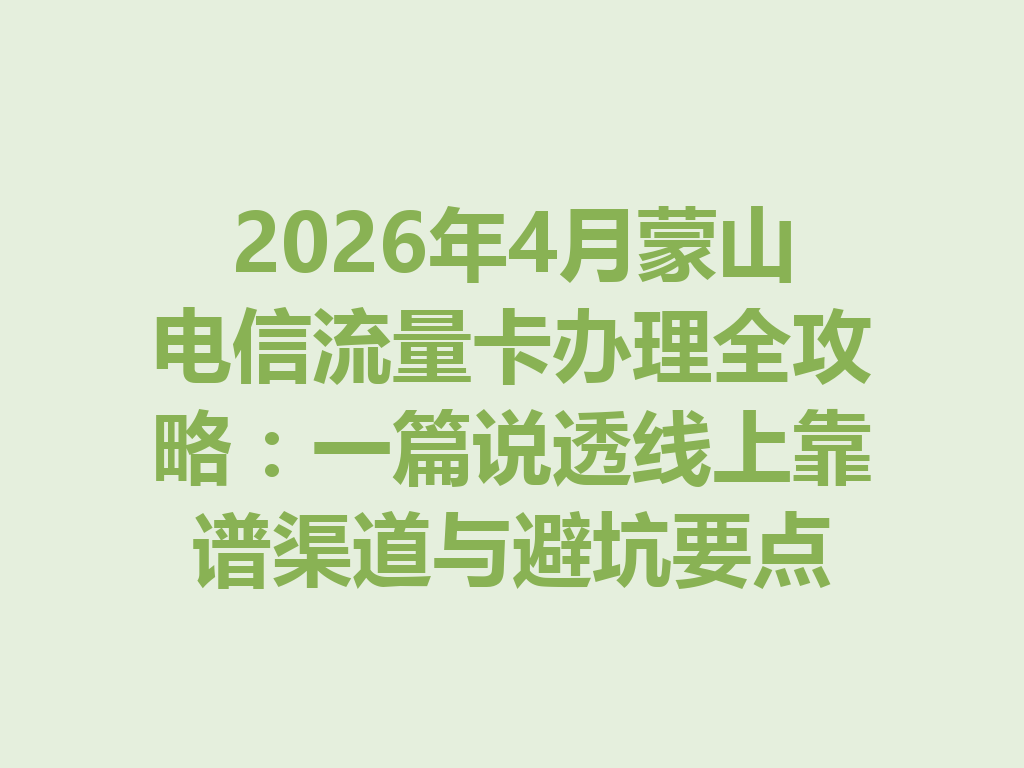 2026年4月蒙山电信流量卡办理全攻略：一篇说透线上靠谱渠道与避坑要点