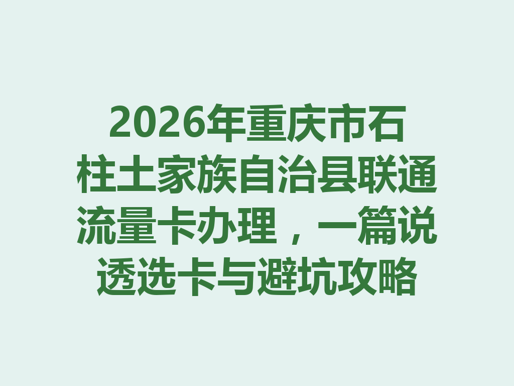 2026年重庆市石柱土家族自治县联通流量卡办理，一篇说透选卡与避坑攻略