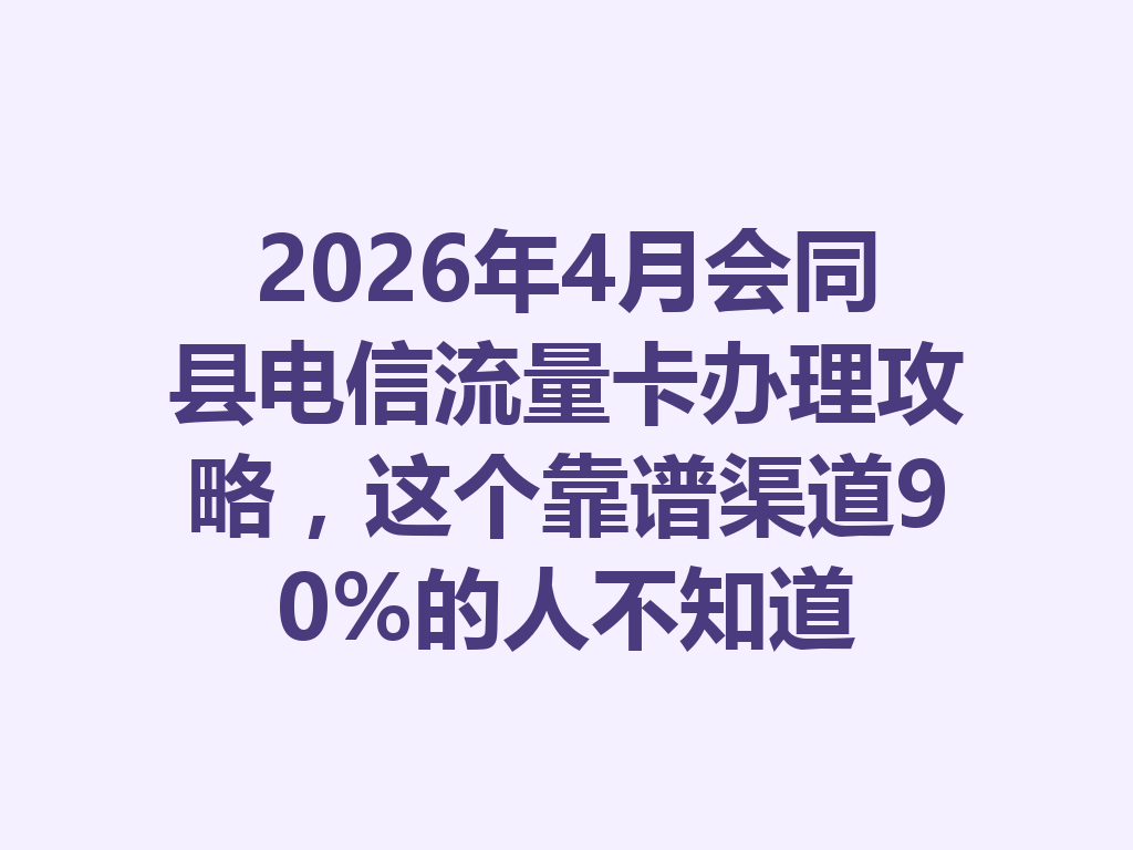 2026年4月会同县电信流量卡办理攻略，这个靠谱渠道90%的人不知道