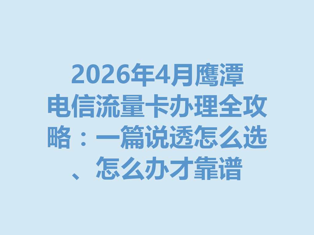 2026年4月鹰潭电信流量卡办理全攻略：一篇说透怎么选、怎么办才靠谱