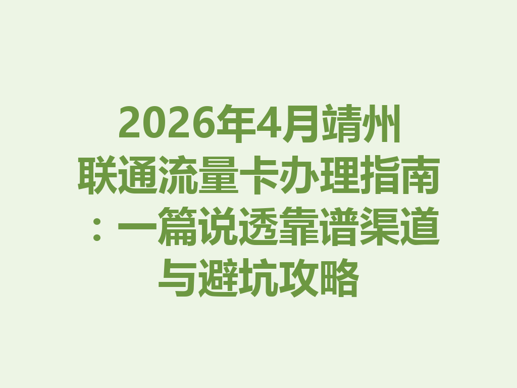 2026年4月靖州联通流量卡办理指南：一篇说透靠谱渠道与避坑攻略