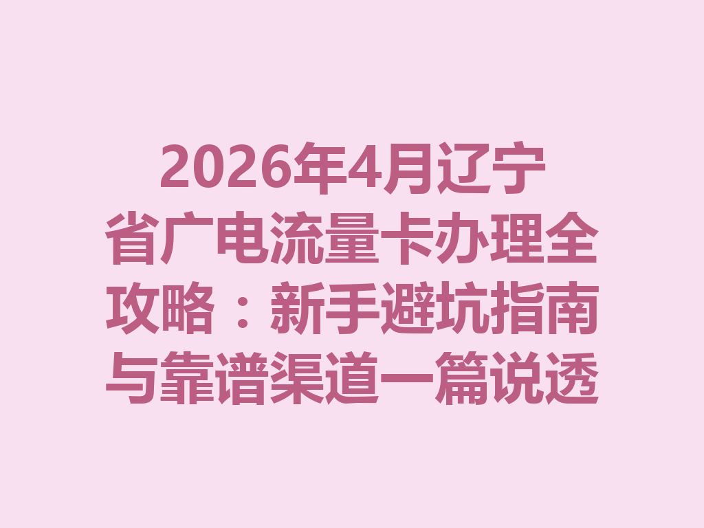 2026年4月辽宁省广电流量卡办理全攻略：新手避坑指南与靠谱渠道一篇说透