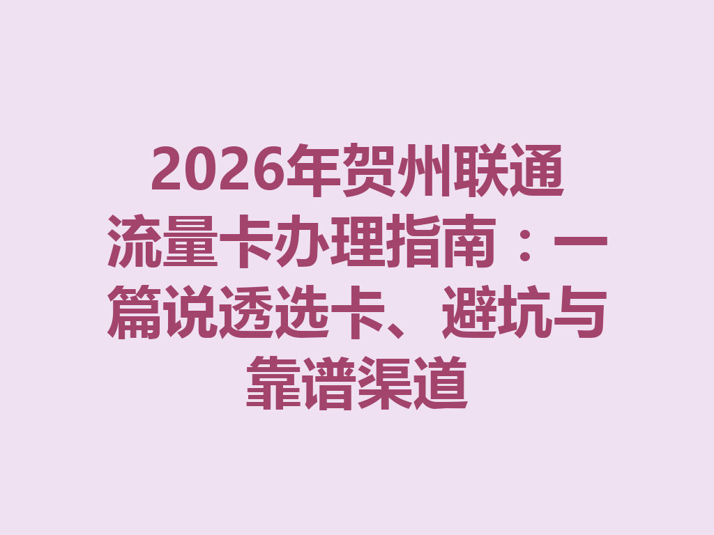 2026年贺州联通流量卡办理指南：一篇说透选卡、避坑与靠谱渠道