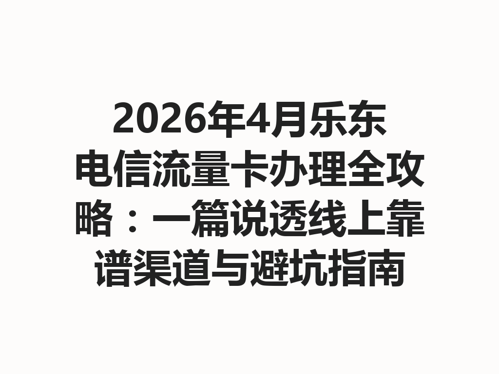 2026年4月乐东电信流量卡办理全攻略：一篇说透线上靠谱渠道与避坑指南