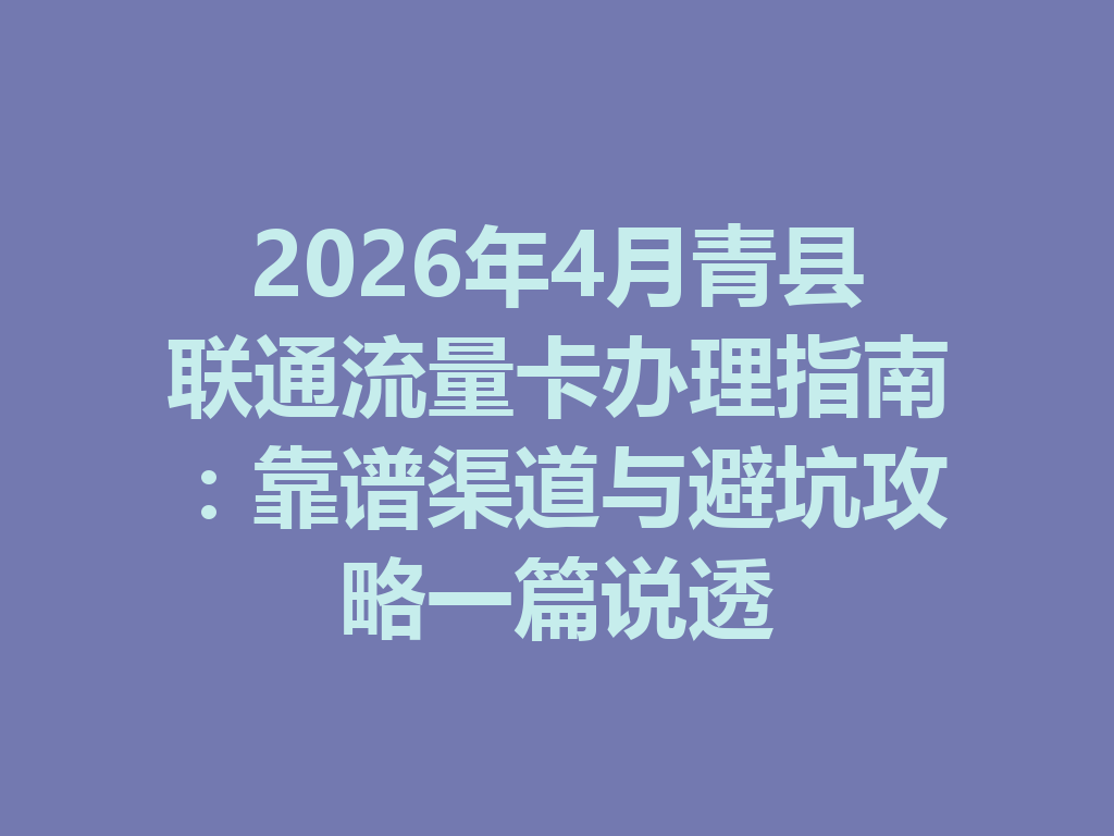 2026年4月青县联通流量卡办理指南：靠谱渠道与避坑攻略一篇说透