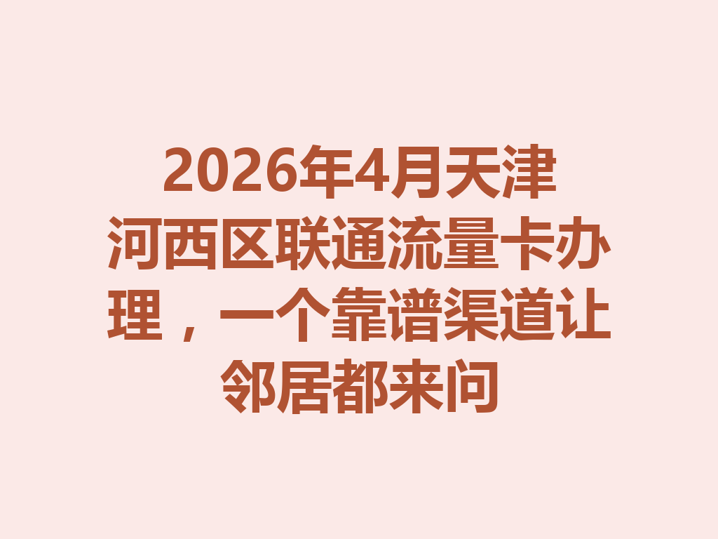 2026年4月天津河西区联通流量卡办理,一个靠谱渠道让邻居都来问
