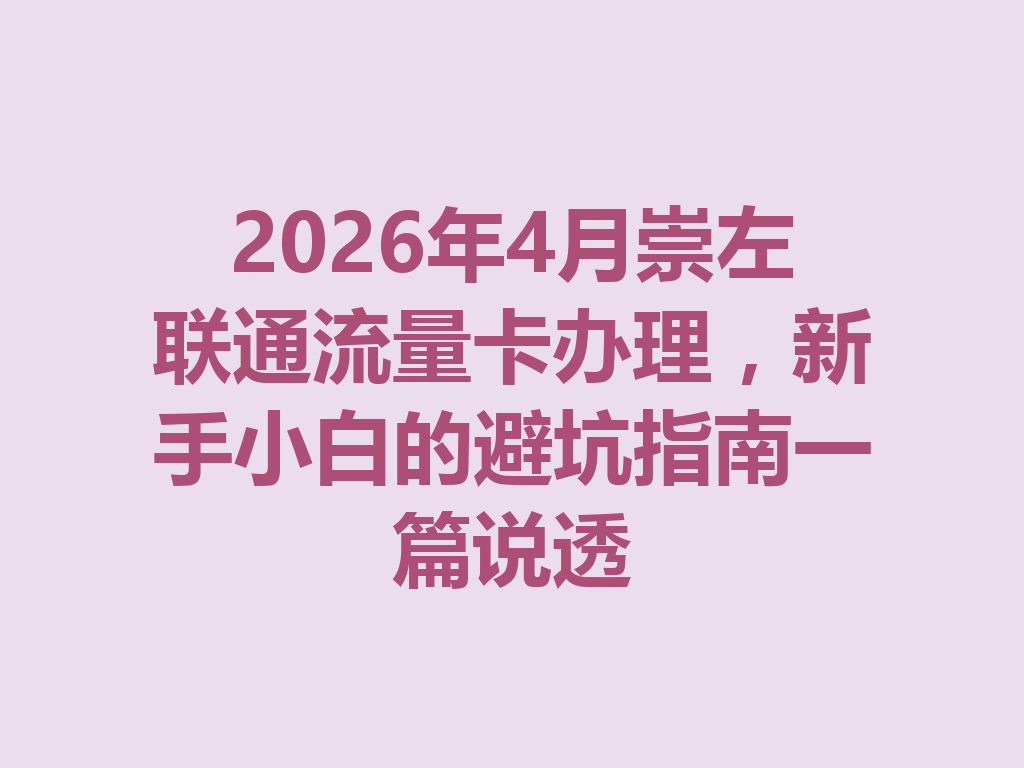 2026年4月崇左联通流量卡办理，新手小白的避坑指南一篇说透