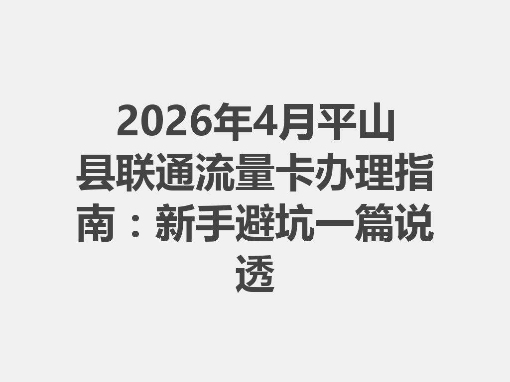 2026年4月平山县联通流量卡办理指南：新手避坑一篇说透