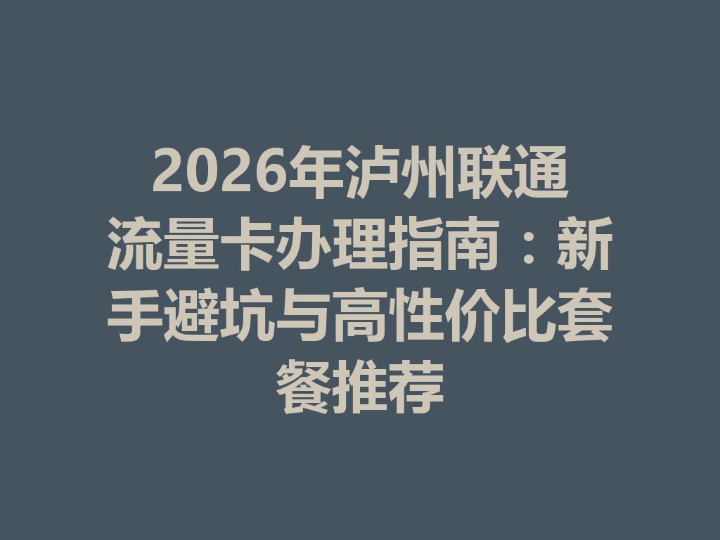 2026年泸州联通流量卡办理指南：新手避坑与高性价比套餐推荐