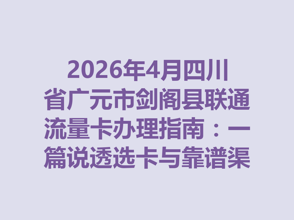2026年4月四川省广元市剑阁县联通流量卡办理指南：一篇说透选卡与靠谱渠道