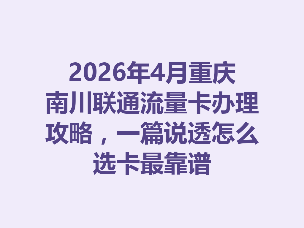 2026年4月重庆南川联通流量卡办理攻略，一篇说透怎么选卡最靠谱