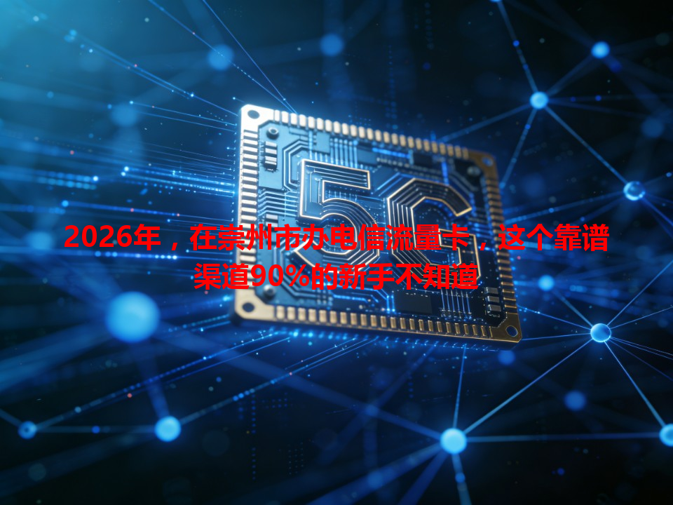 2026年，在崇州市办电信流量卡，这个靠谱渠道90%的新手不知道