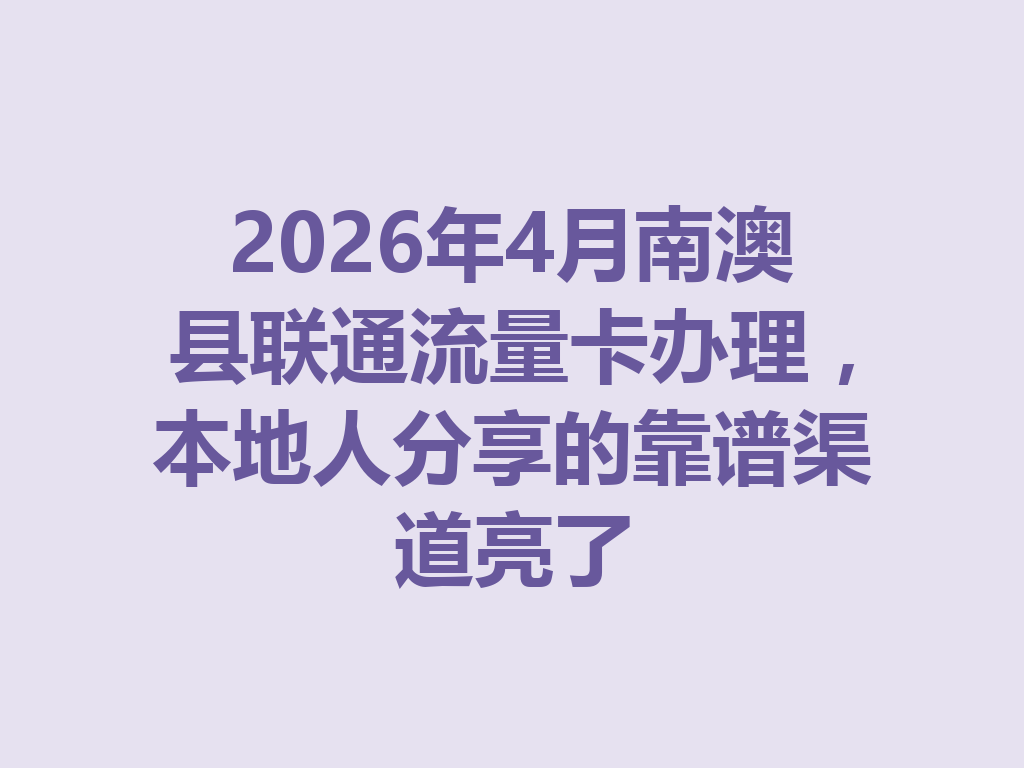 2026年4月南澳县联通流量卡办理，本地人分享的靠谱渠道亮了