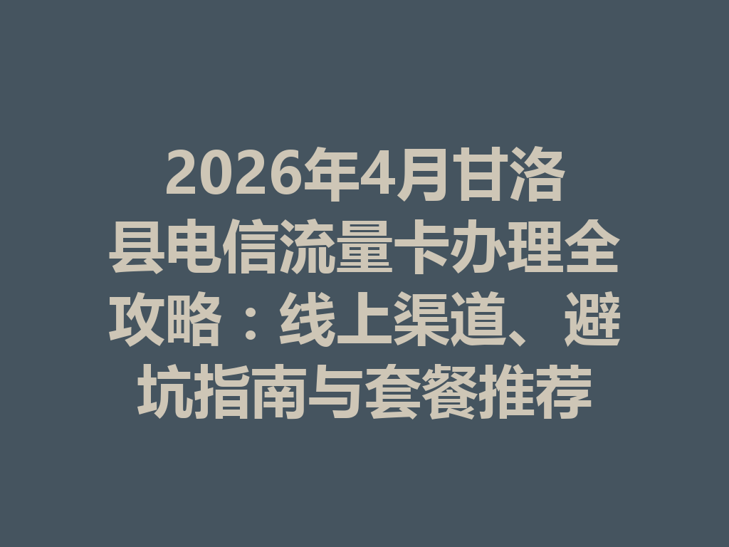 2026年4月甘洛县电信流量卡办理全攻略：线上渠道、避坑指南与套餐推荐