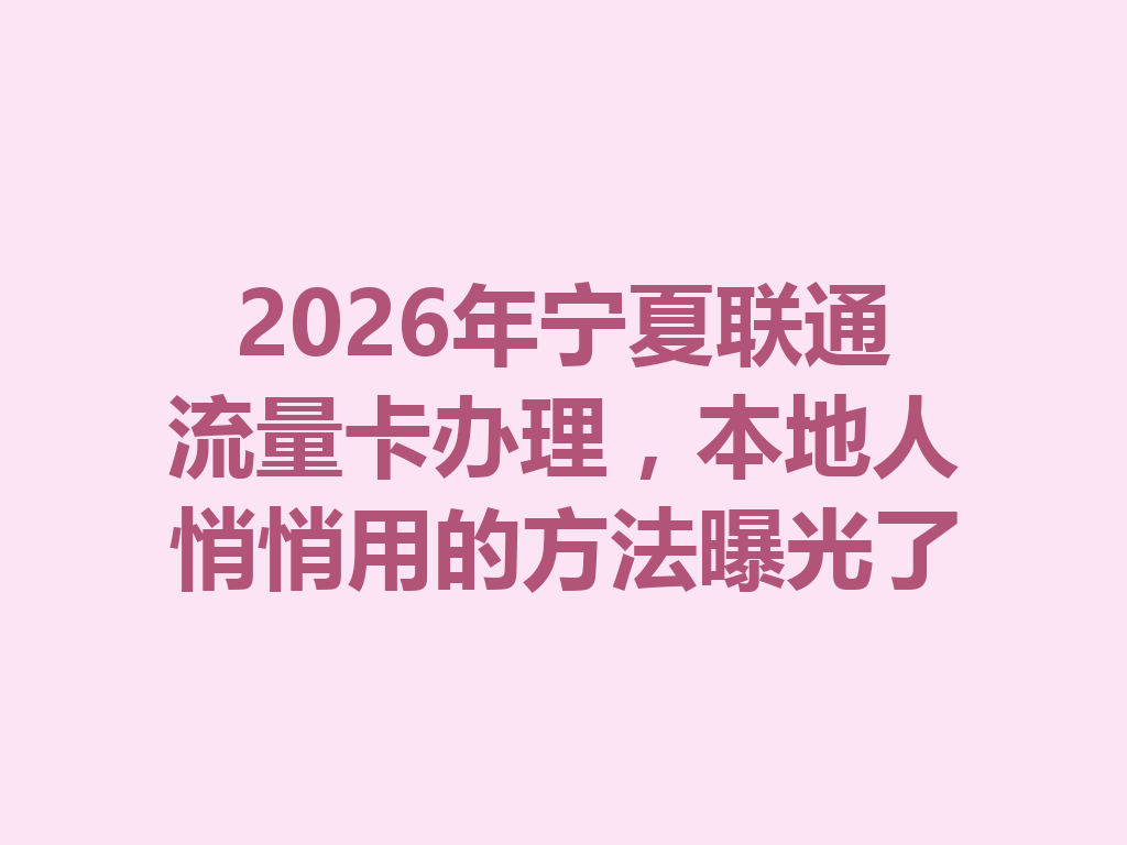 2026年宁夏联通流量卡办理，本地人悄悄用的方法曝光了