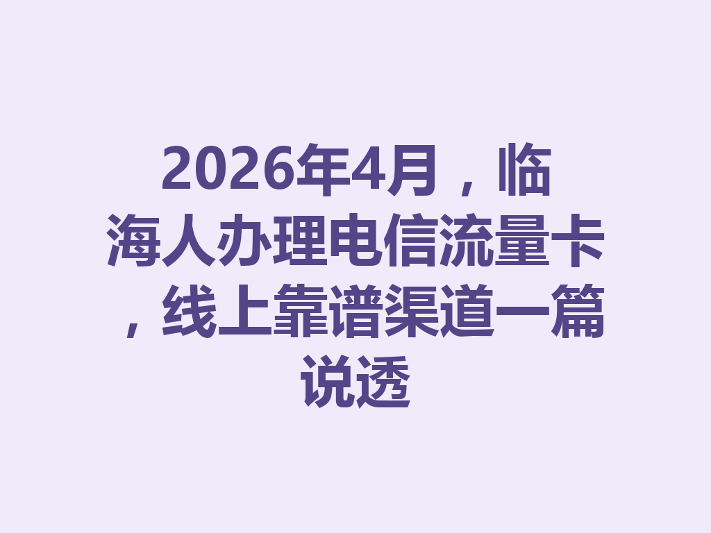 2026年4月，临海人办理电信流量卡，线上靠谱渠道一篇说透