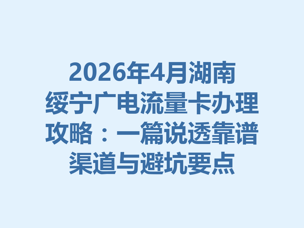 2026年4月湖南绥宁广电流量卡办理攻略：一篇说透靠谱渠道与避坑要点