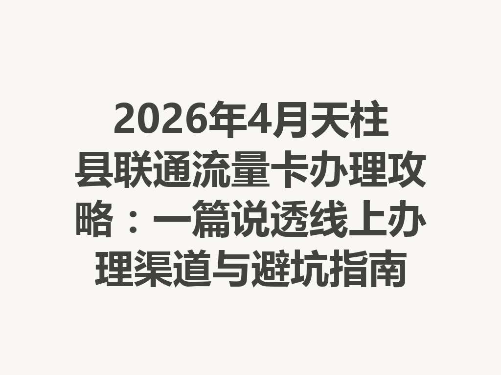 2026年4月天柱县联通流量卡办理攻略：一篇说透线上办理渠道与避坑指南