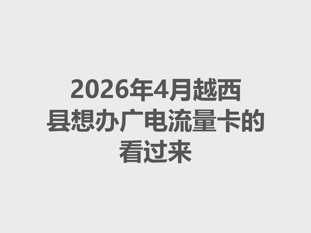 2026年4月越西县想办广电流量卡的看过来