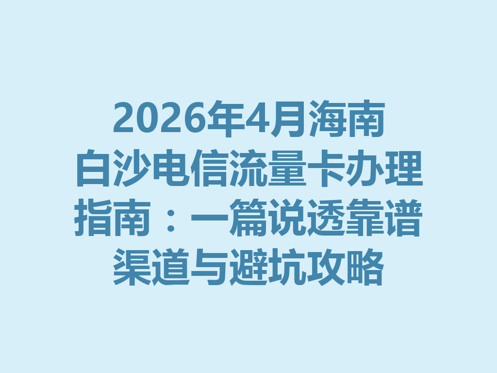 2026年4月海南白沙电信流量卡办理指南：一篇说透靠谱渠道与避坑攻略