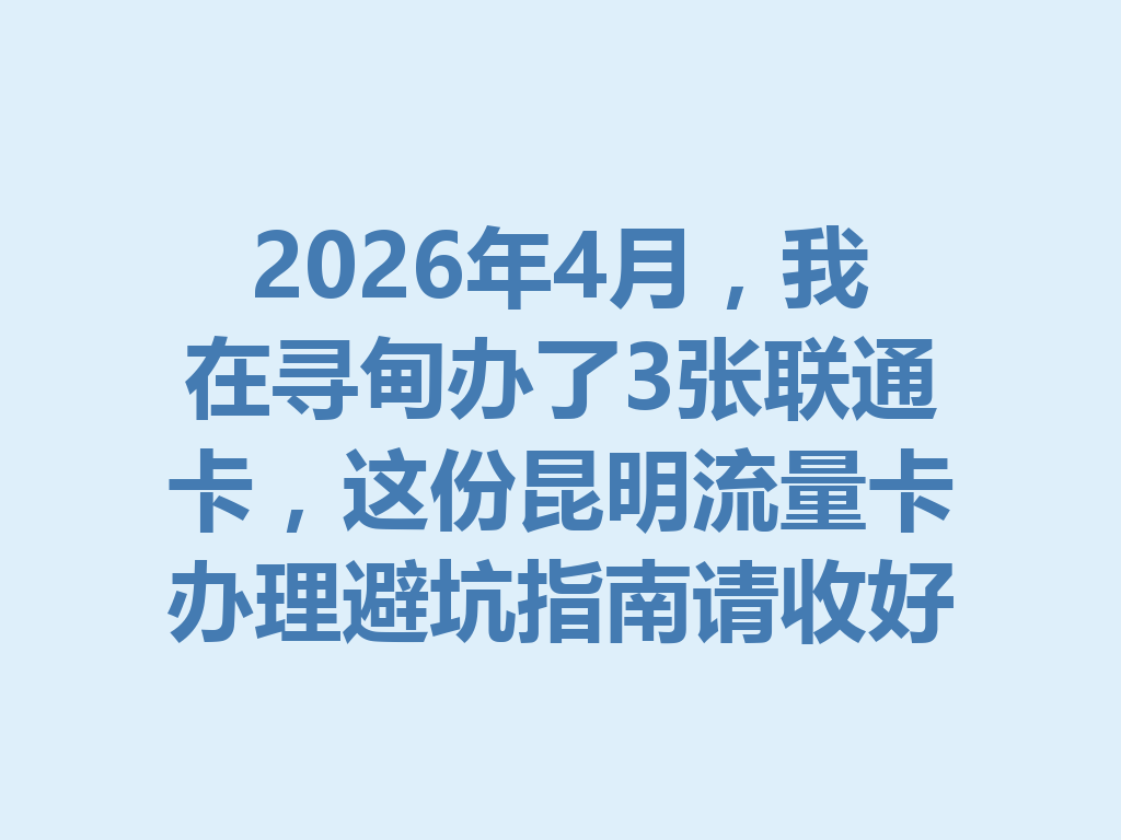 2026年4月，我在寻甸办了3张联通卡，这份昆明流量卡办理避坑指南请收好