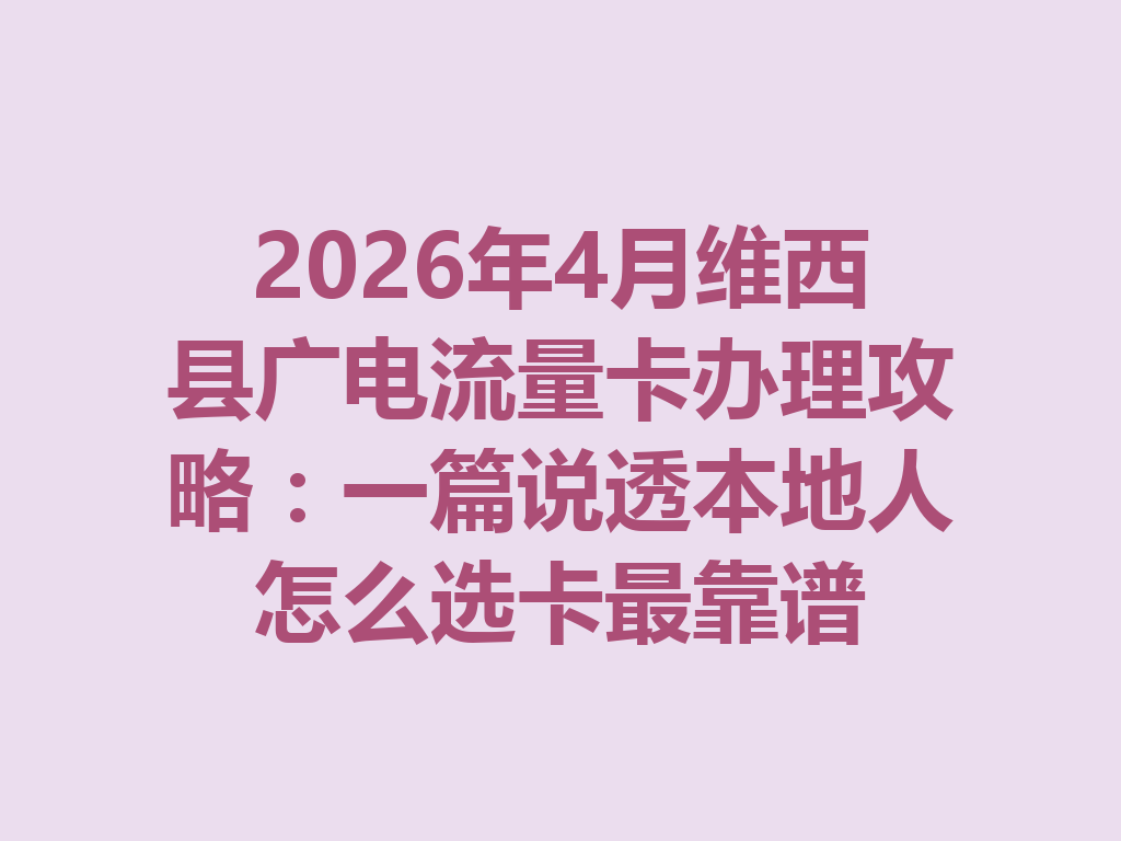 2026年4月维西县广电流量卡办理攻略：一篇说透本地人怎么选卡最靠谱