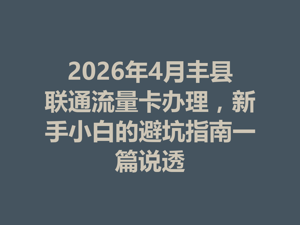 2026年4月丰县联通流量卡办理，新手小白的避坑指南一篇说透