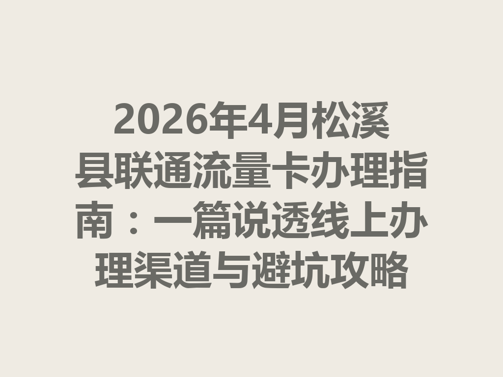 2026年4月松溪县联通流量卡办理指南：一篇说透线上办理渠道与避坑攻略