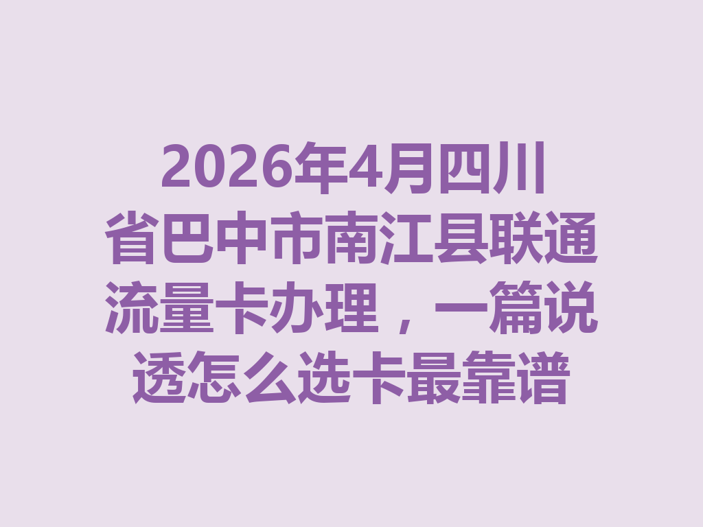 2026年4月四川省巴中市南江县联通流量卡办理，一篇说透怎么选卡最靠谱