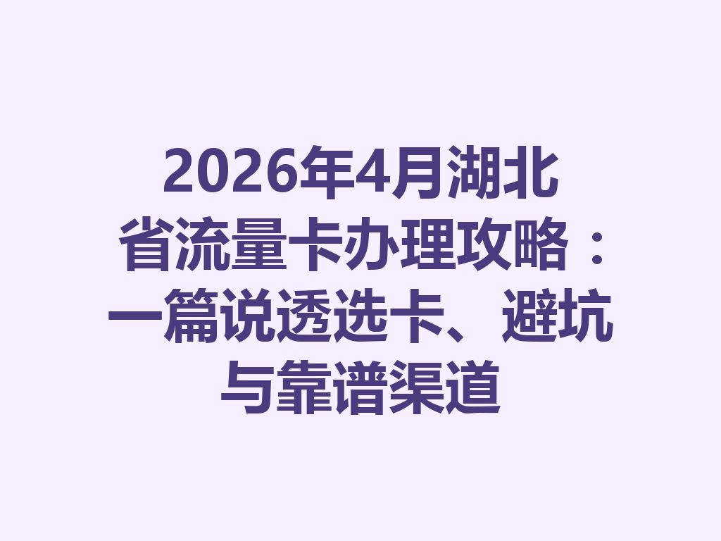 2026年4月湖北省流量卡办理攻略：一篇说透选卡、避坑与靠谱渠道