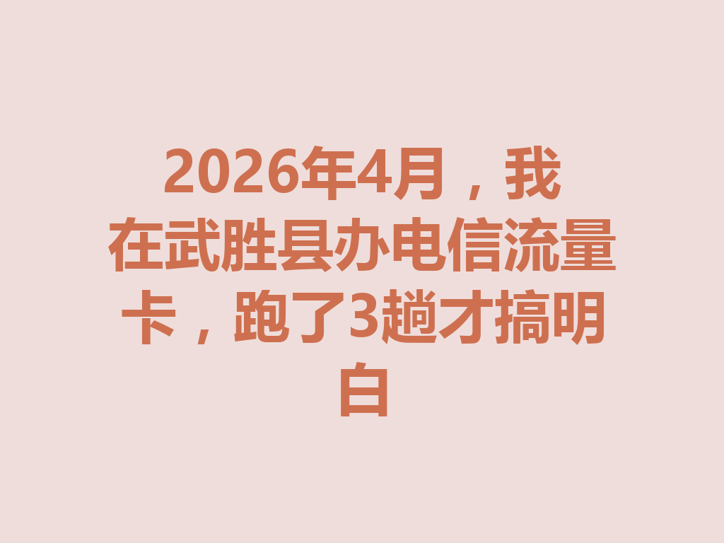 2026年4月，我在武胜县办电信流量卡，跑了3趟才搞明白