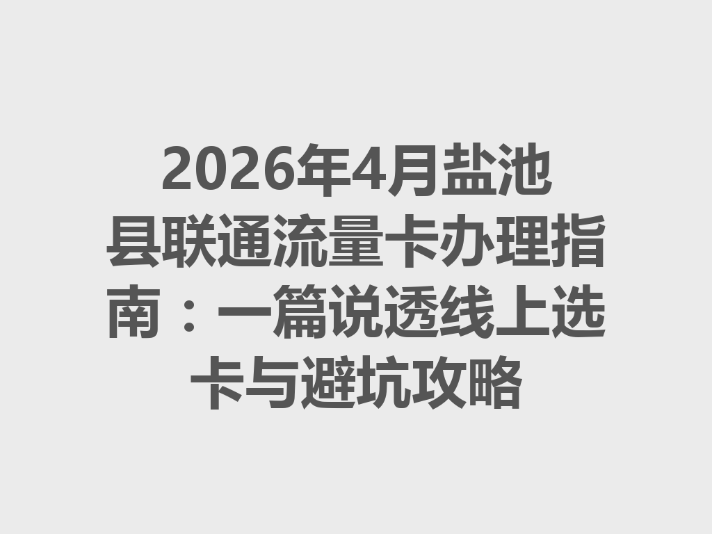 2026年4月盐池县联通流量卡办理指南：一篇说透线上选卡与避坑攻略