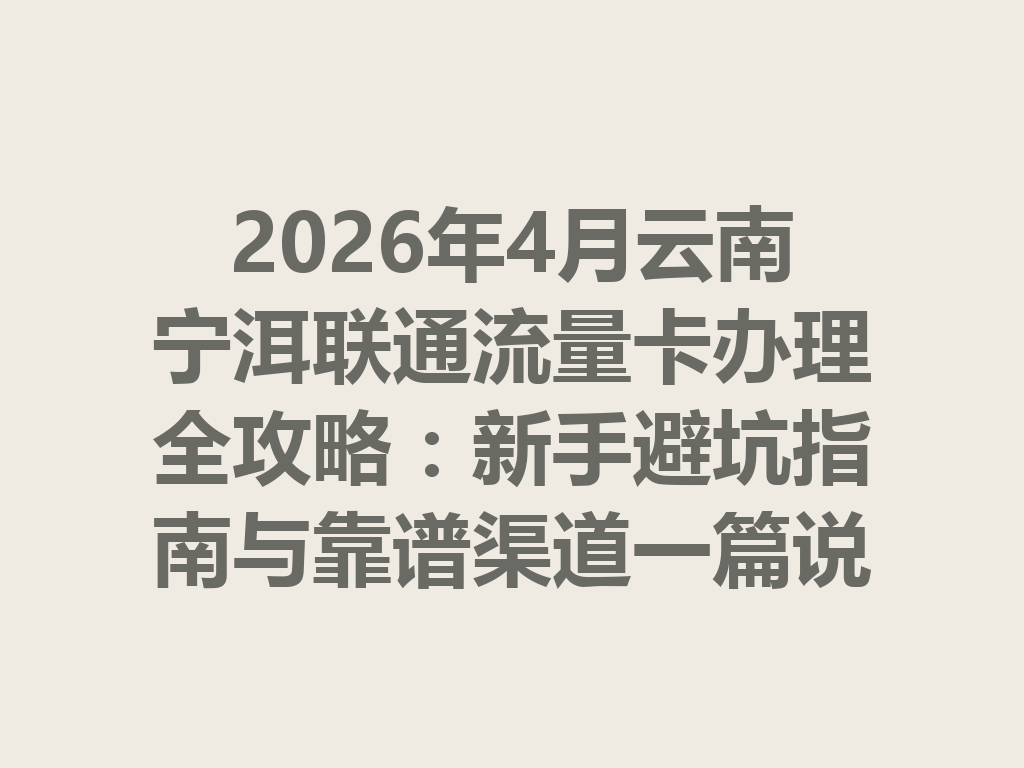 2026年4月云南宁洱联通流量卡办理全攻略：新手避坑指南与靠谱渠道一篇说透
