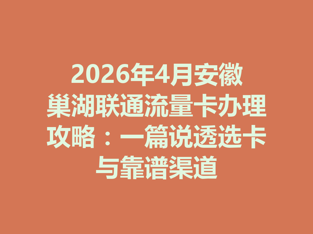 2026年4月安徽巢湖联通流量卡办理攻略：一篇说透选卡与靠谱渠道